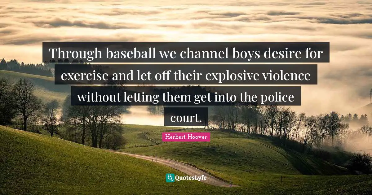Through baseball we channel boys desire for exercise and let off their explosive violence without letting them get into the police court.