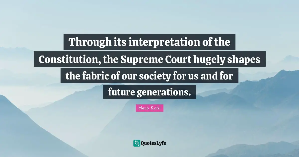 Through its interpretation of the Constitution, the Supreme Court hugely shapes the fabric of our society for us and for future generations.