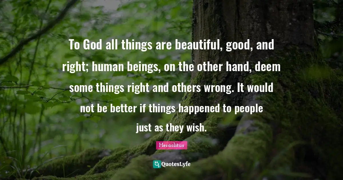 To God all things are beautiful, good, and right; human beings, on the other hand, deem some things right and others wrong. It would not be better if things happened to people just as they wish.