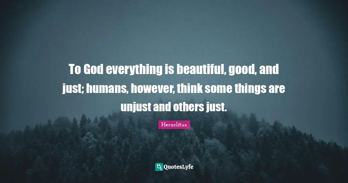 Heraclitus Quotes: "To God everything is beautiful, good, and just; humans, however, think some things are unjust and others just."