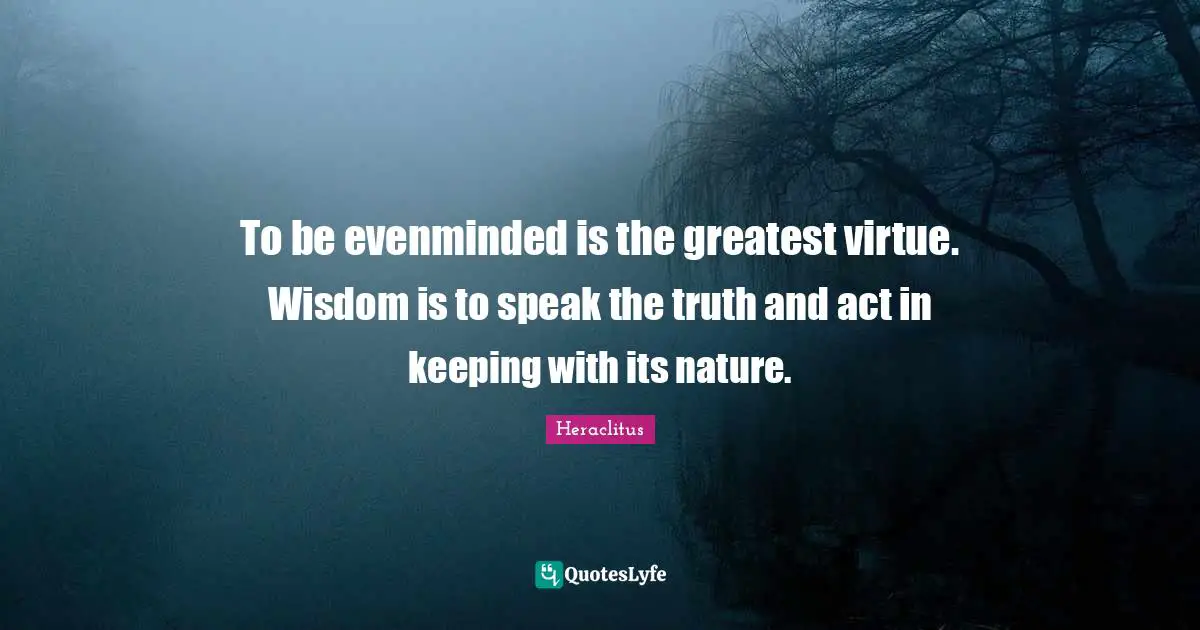 Heraclitus Quotes: "To be evenminded is the greatest virtue. Wisdom is to speak the truth and act in keeping with its nature."