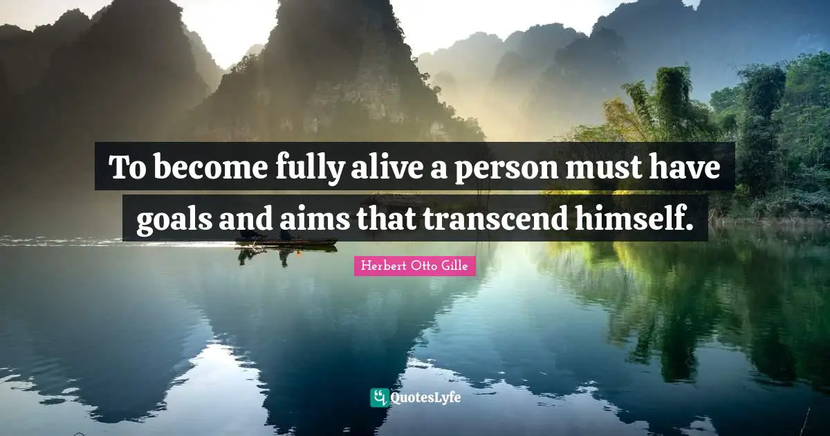 To become fully alive a person must have goals and aims that transcend himself.