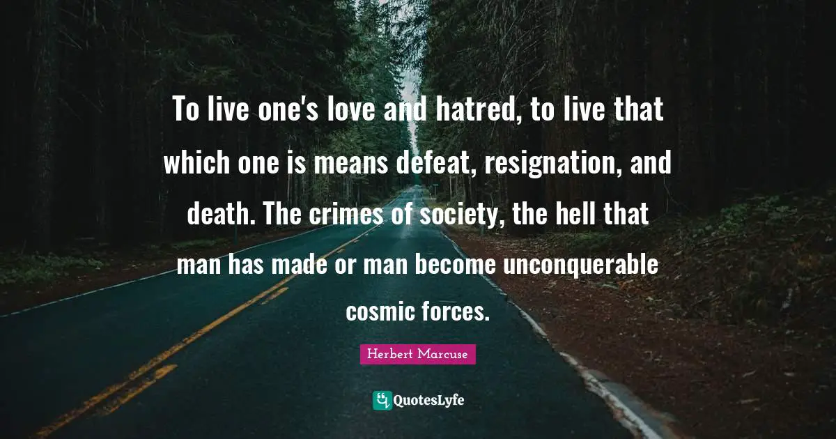 Herbert Marcuse Quotes: "To live one's love and hatred, to live that which one is means defeat, resignation, and death. The crimes of society, the hell that man has made or man become unconquerable cosmic forces."