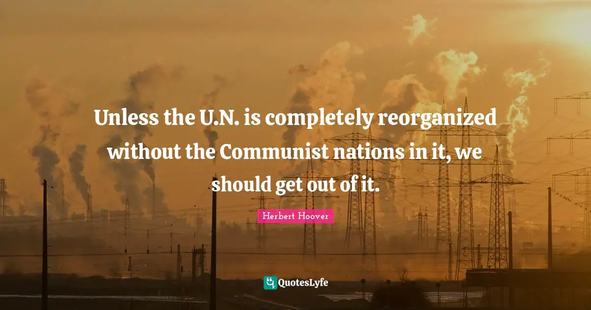 Unless the U.N. is completely reorganized without the Communist nations in it, we should get out of it.