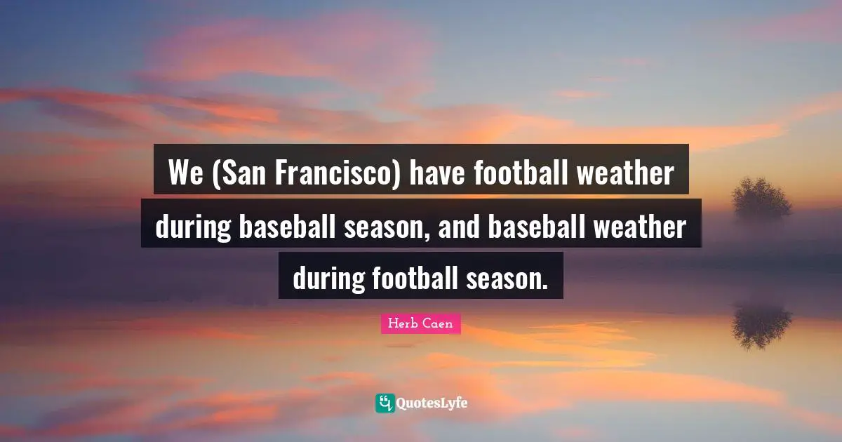 We (San Francisco) have football weather during baseball season, and baseball weather during football season.