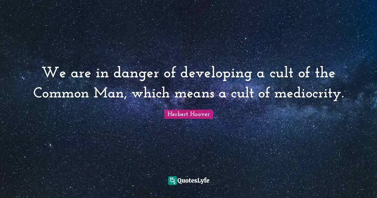 We are in danger of developing a cult of the Common Man, which means a cult of mediocrity.