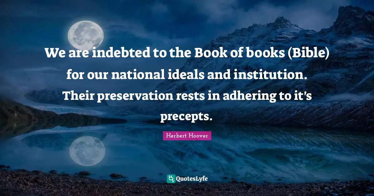 We are indebted to the Book of books (Bible) for our national ideals and institution. Their preservation rests in adhering to it's precepts.