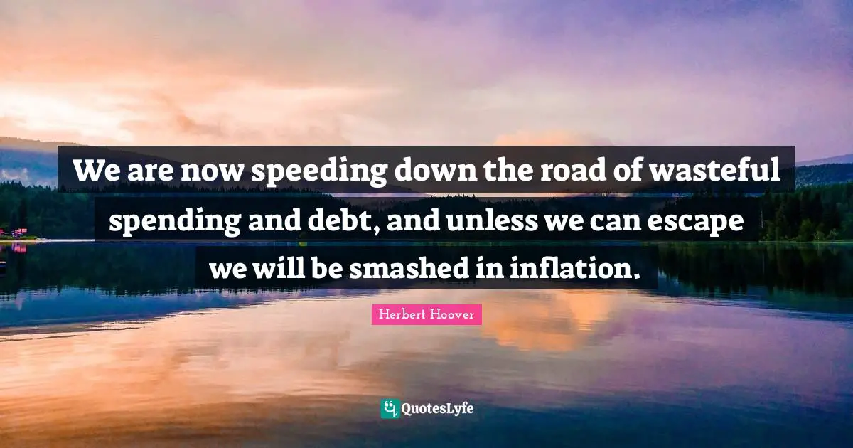 We are now speeding down the road of wasteful spending and debt, and unless we can escape we will be smashed in inflation.