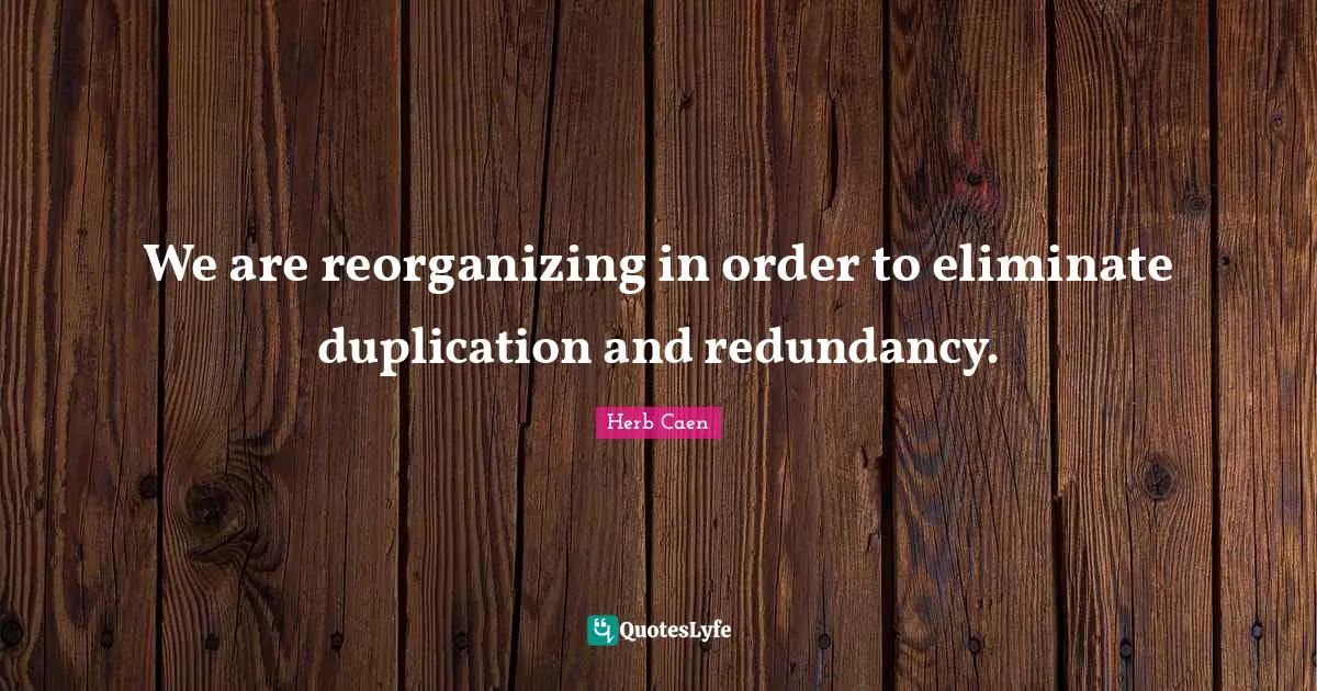 Herb Caen Quotes: "We are reorganizing in order to eliminate duplication and redundancy."