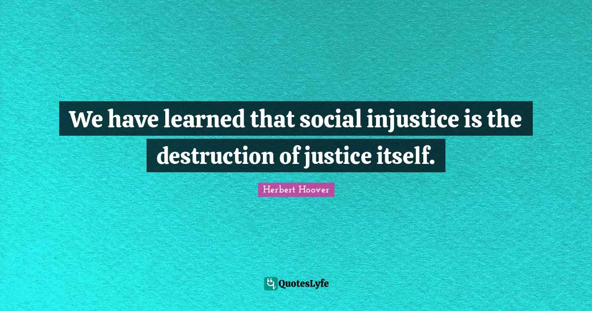 We have learned that social injustice is the destruction of justice itself.