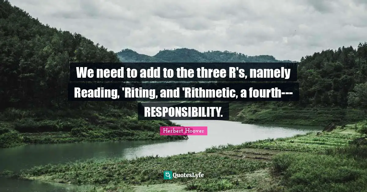 Fourth Quotes: "We need to add to the three R's, namely Reading, 'Riting, and 'Rithmetic, a fourth--- RESPONSIBILITY."