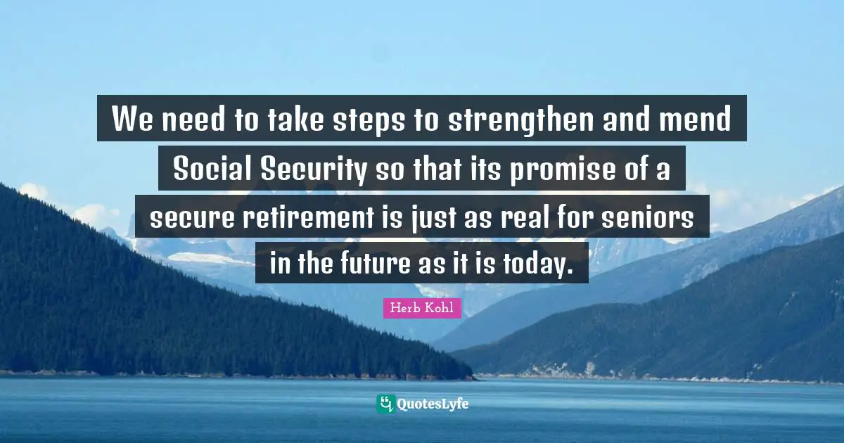 We need to take steps to strengthen and mend Social Security so that its promise of a secure retirement is just as real for seniors in the future as it is today.