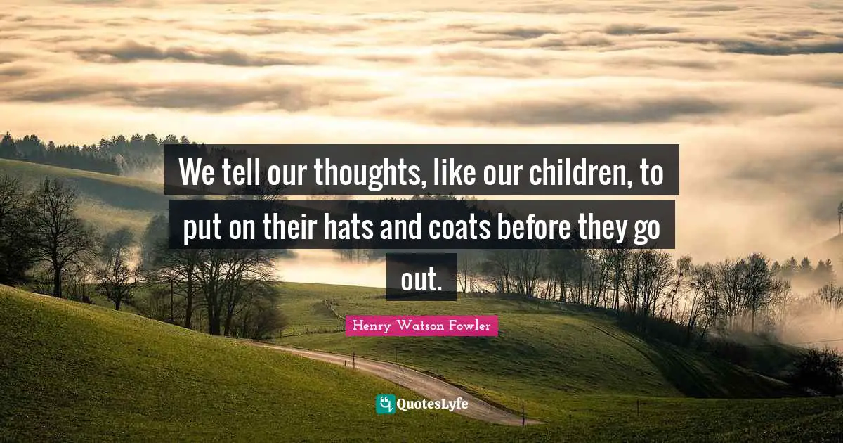 Henry Watson Fowler Quotes: "We tell our thoughts, like our children, to put on their hats and coats before they go out."