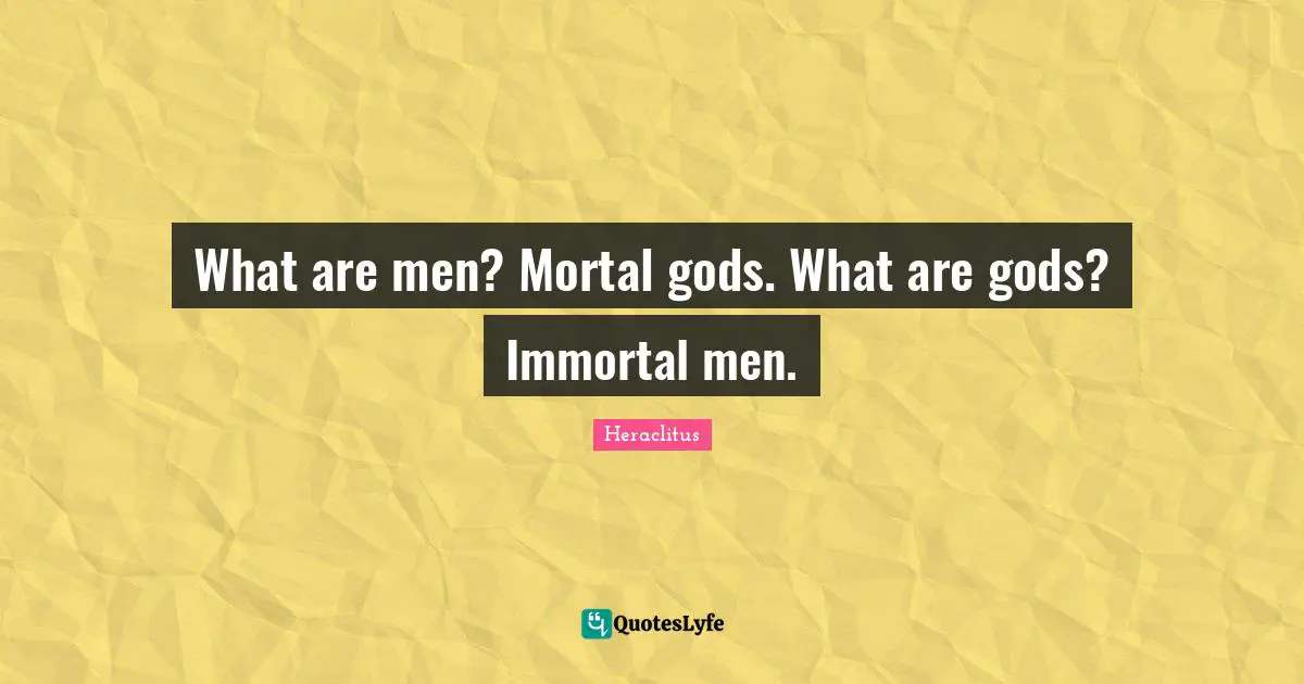 Heraclitus Quotes: "What are men? Mortal gods. What are gods? Immortal men."
