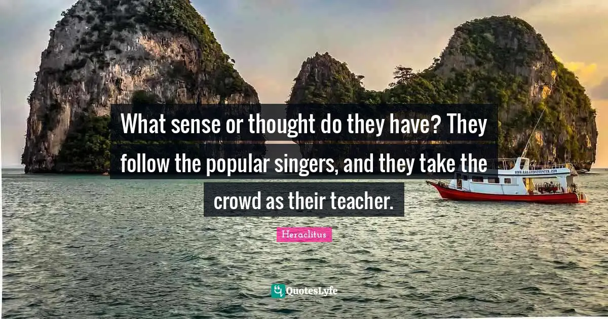 What sense or thought do they have? They follow the popular singers, and they take the crowd as their teacher.