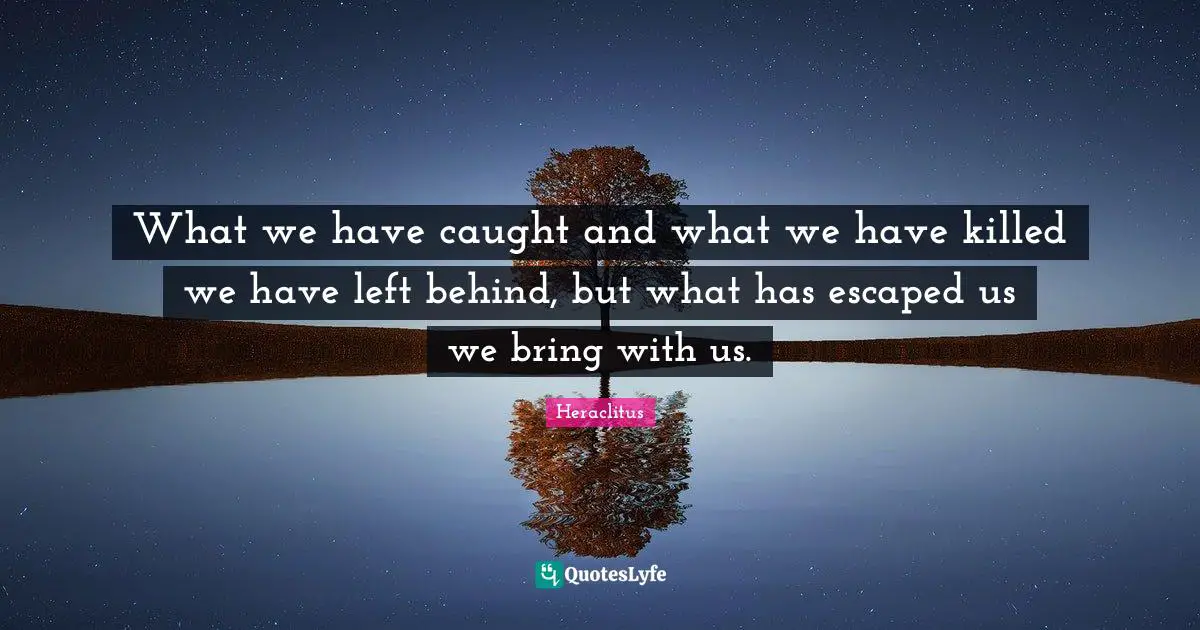 What we have caught and what we have killed we have left behind, but what has escaped us we bring with us.