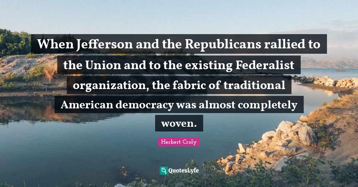 When Jefferson and the Republicans rallied to the Union and to the existing Federalist organization, the fabric of traditional American democracy was almost completely woven.