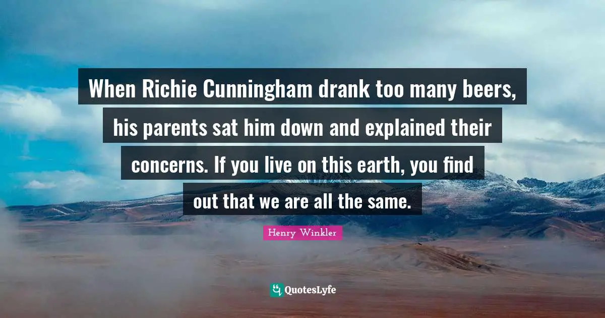 Henry Winkler Quotes: "When Richie Cunningham drank too many beers, his parents sat him down and explained their concerns. If you live on this earth, you find out that we are all the same."