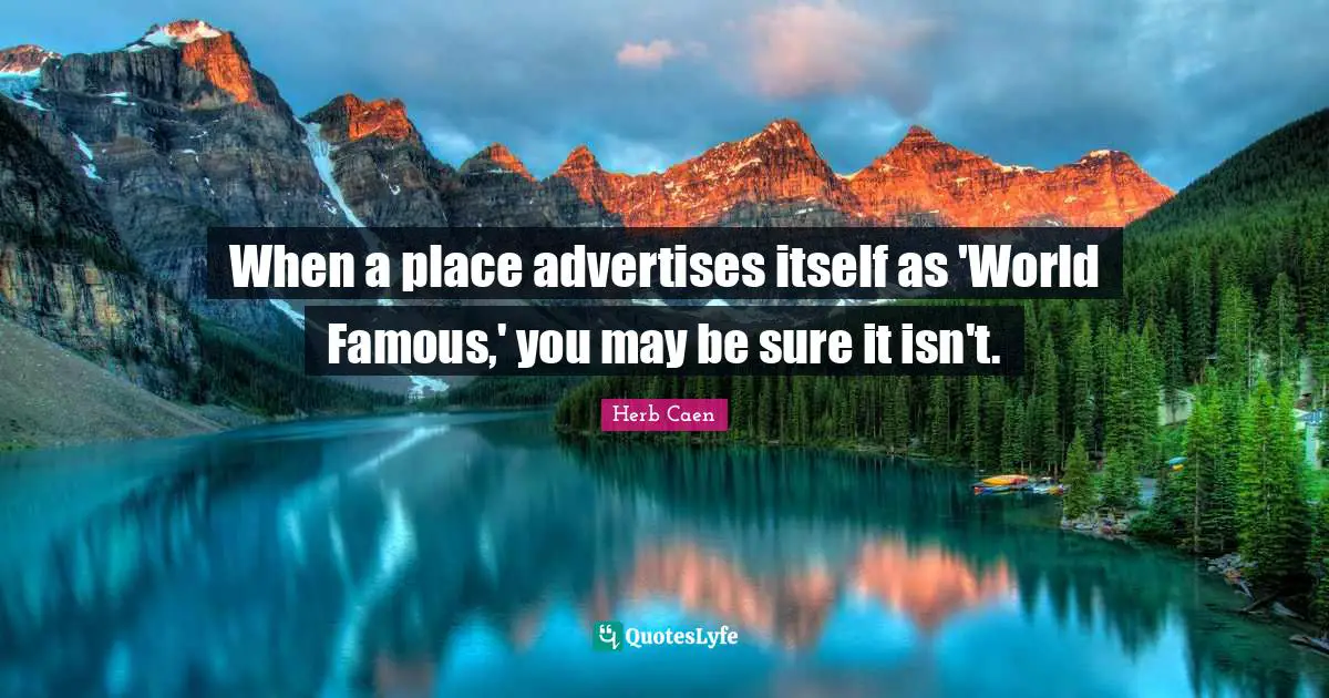 Herb Caen Quotes: "When a place advertises itself as 'World Famous,' you may be sure it isn't."