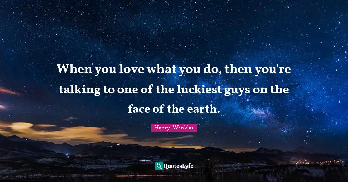 Henry Winkler Quotes: "When you love what you do, then you're talking to one of the luckiest guys on the face of the earth."