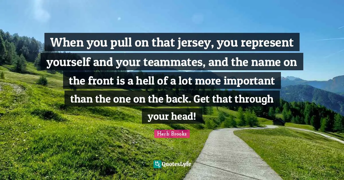 Hockey Quotes: "When you pull on that jersey, you represent yourself and your teammates, and the name on the front is a hell of a lot more important than the one on the back. Get that through your head!"