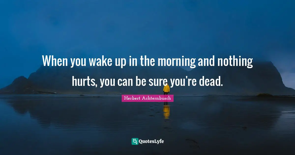 When you wake up in the morning and nothing hurts, you can be sure you're dead.