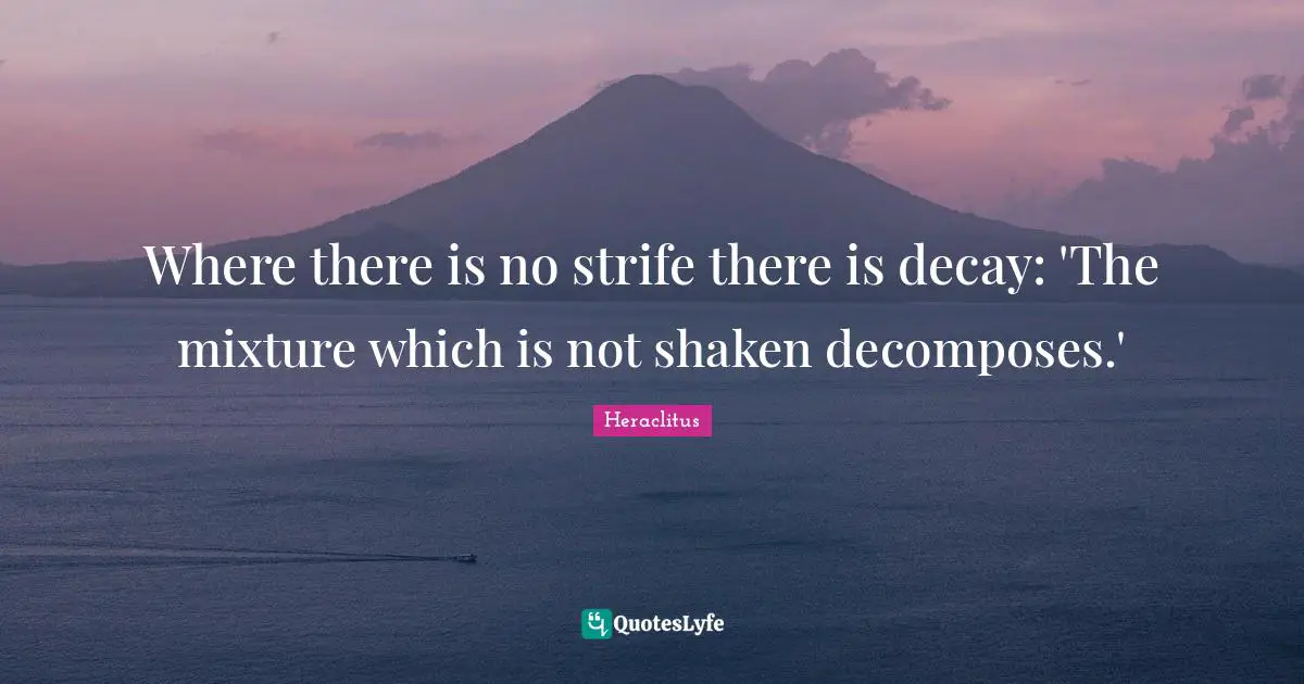Mixtures Quotes: "Where there is no strife there is decay: 'The mixture which is not shaken decomposes.'"
