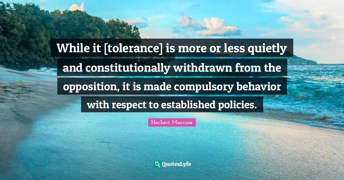 Compulsory Quotes: "While it [tolerance] is more or less quietly and constitutionally withdrawn from the opposition, it is made compulsory behavior with respect to established policies."