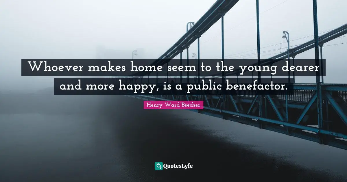 Whoever makes home seem to the young dearer and more happy, is a public benefactor.