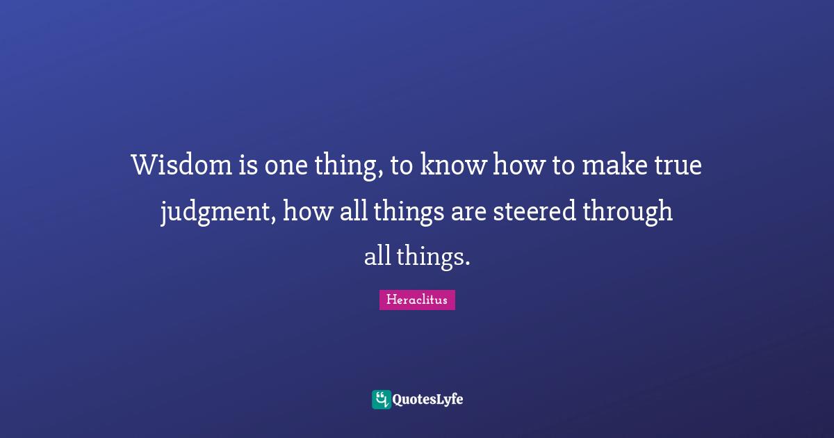 Wisdom is one thing, to know how to make true judgment, how all things are steered through all things.