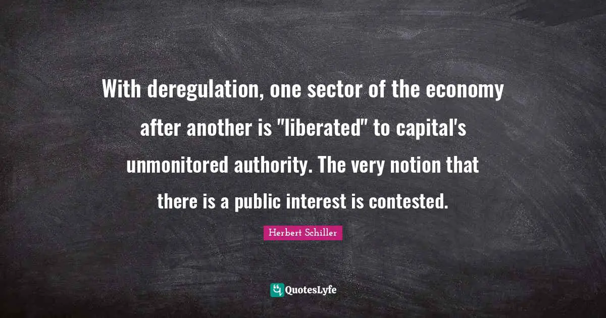 With deregulation, one sector of the economy after another is "liberated" to capital's unmonitored authority. The very notion that there is a public interest is contested.