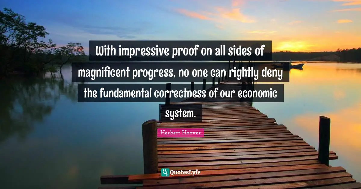 With impressive proof on all sides of magnificent progress, no one can rightly deny the fundamental correctness of our economic system.