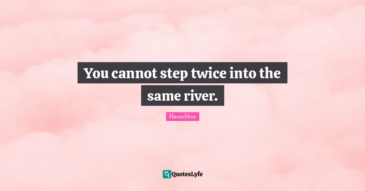 You cannot step twice into the same river.