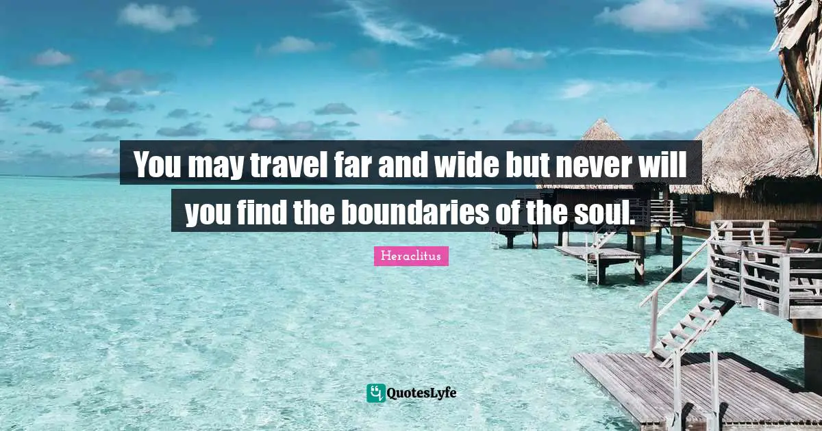 You may travel far and wide but never will you find the boundaries of the soul.