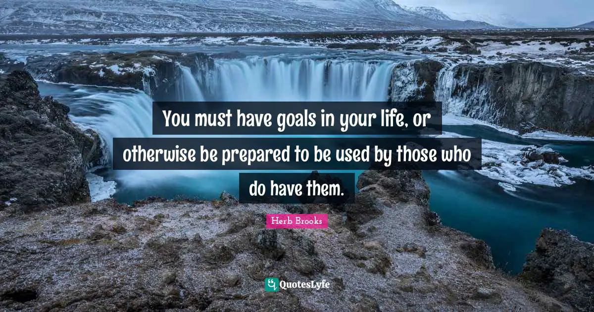 You must have goals in your life, or otherwise be prepared to be used by those who do have them.