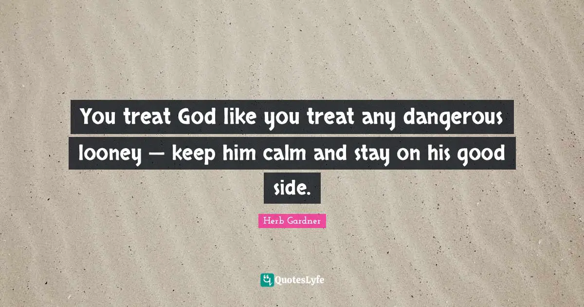You treat God like you treat any dangerous looney — keep him calm and stay on his good side.