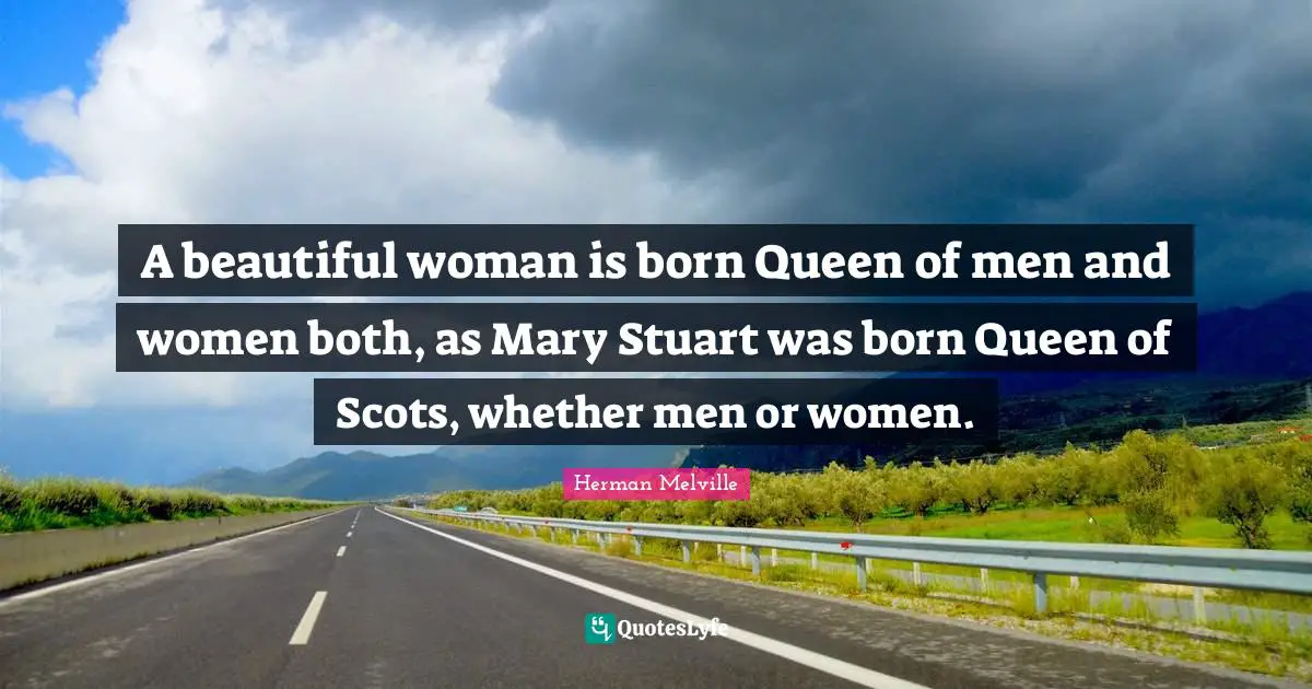 A beautiful woman is born Queen of men and women both, as Mary Stuart was born Queen of Scots, whether men or women.