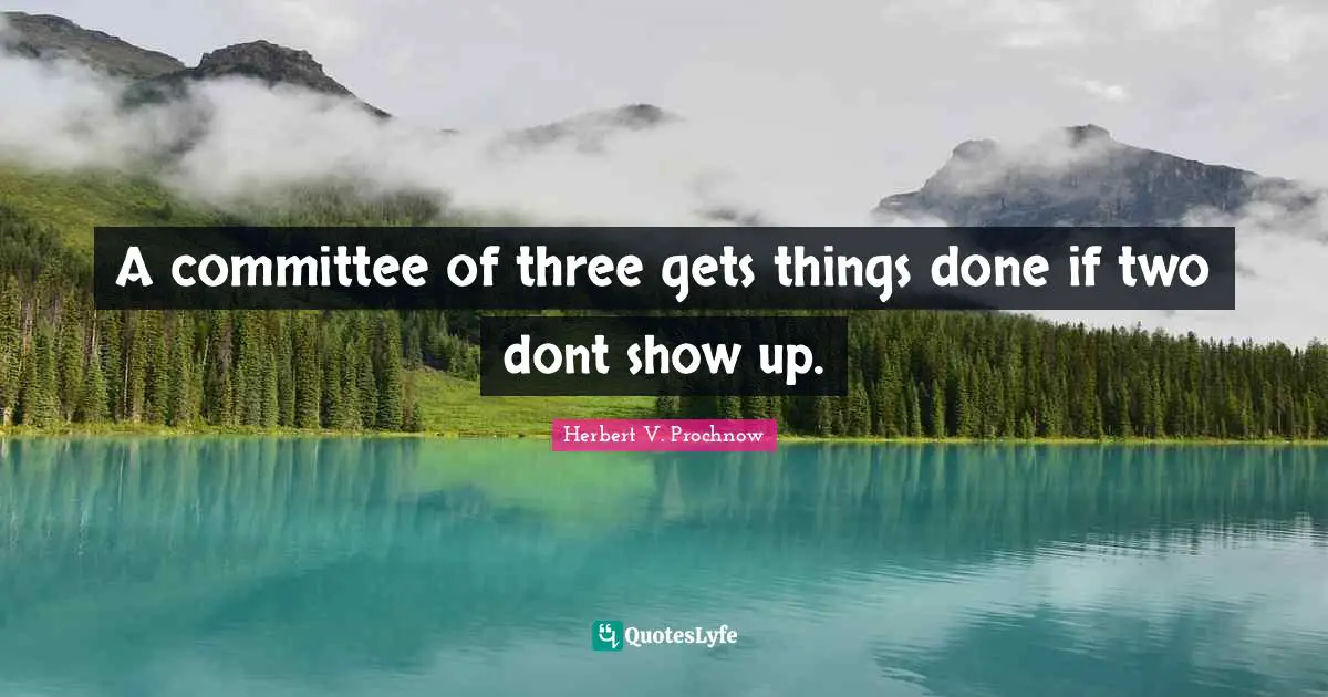 A committee of three gets things done if two dont show up.
