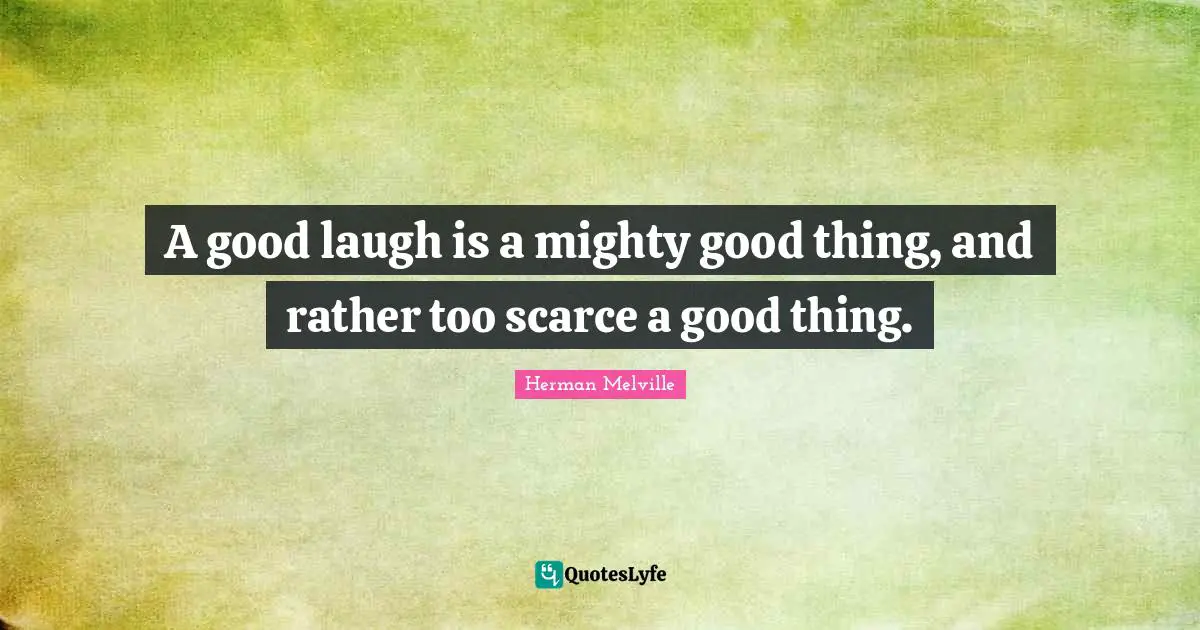 A good laugh is a mighty good thing, and rather too scarce a good thing.