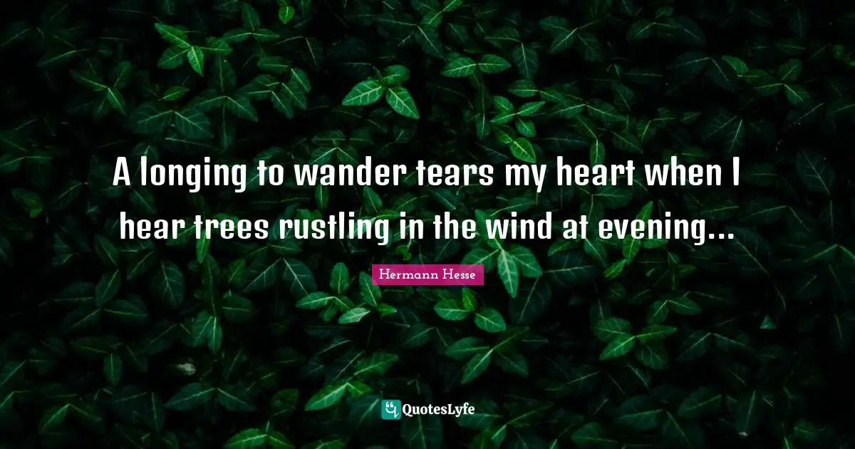A longing to wander tears my heart when I hear trees rustling in the wind at evening...