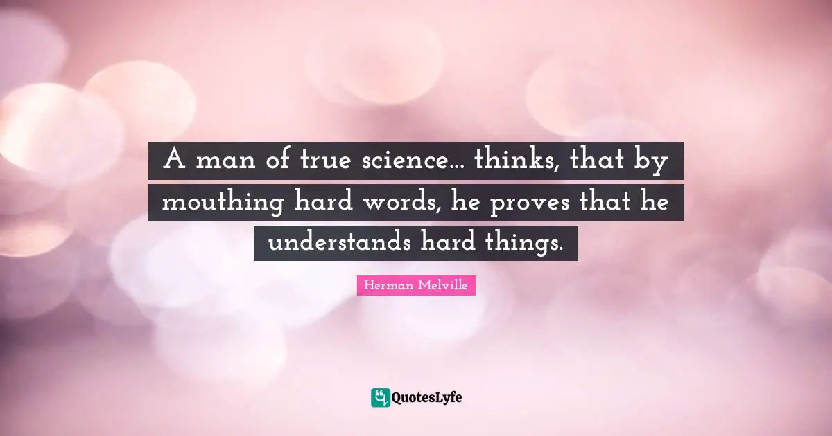 Herman Melville Quotes: "A man of true science... thinks, that by mouthing hard words, he proves that he understands hard things."