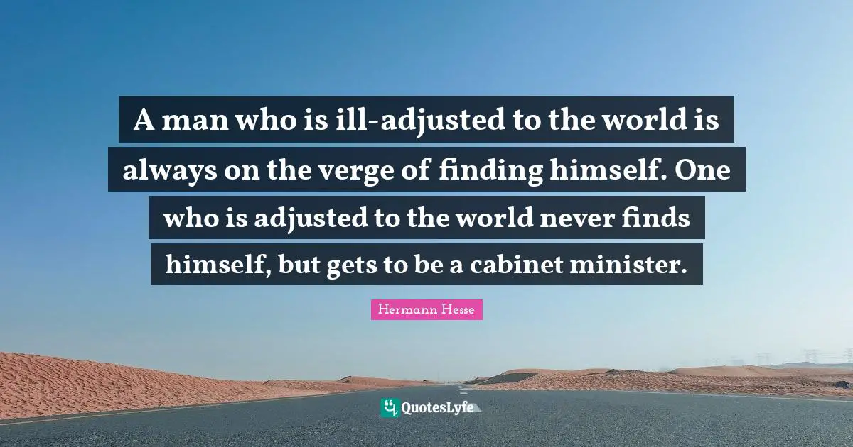 A man who is ill-adjusted to the world is always on the verge of finding himself. One who is adjusted to the world never finds himself, but gets to be a cabinet minister.
