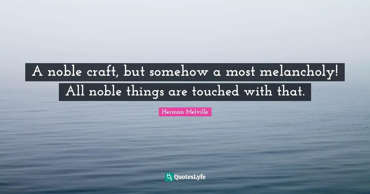 A noble craft, but somehow a most melancholy! All noble things are touched with that.