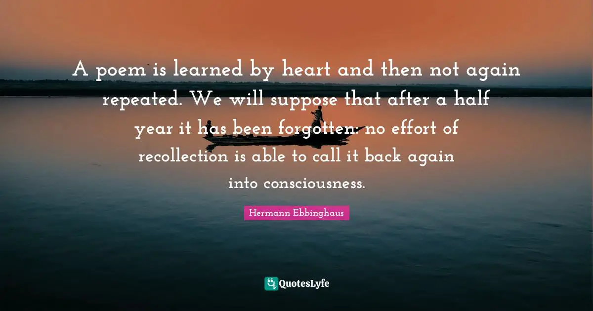 Recollection Quotes: "A poem is learned by heart and then not again repeated. We will suppose that after a half year it has been forgotten: no effort of recollection is able to call it back again into consciousness."