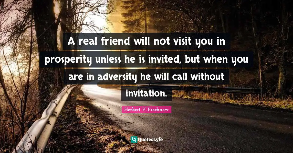 A real friend will not visit you in prosperity unless he is invited, but when you are in adversity he will call without invitation.