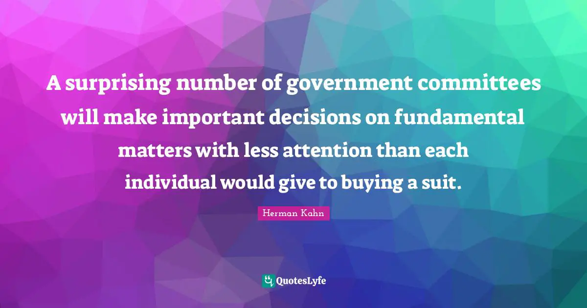 Herman Kahn Quotes: "A surprising number of government committees will make important decisions on fundamental matters with less attention than each individual would give to buying a suit."