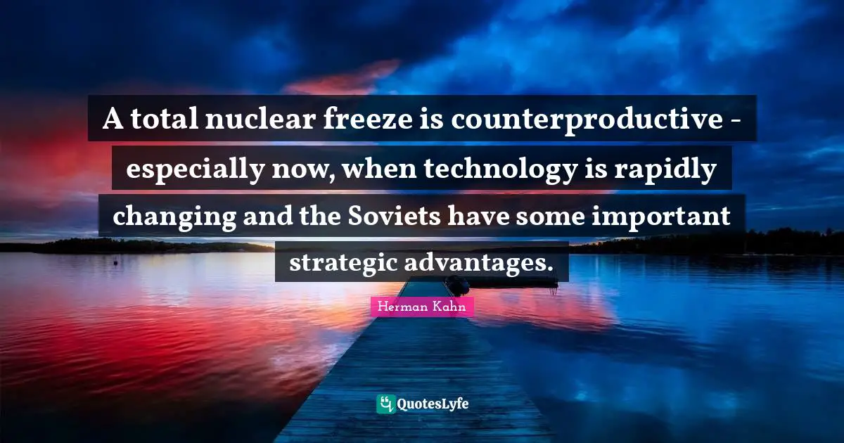 Herman Kahn Quotes: "A total nuclear freeze is counterproductive - especially now, when technology is rapidly changing and the Soviets have some important strategic advantages."