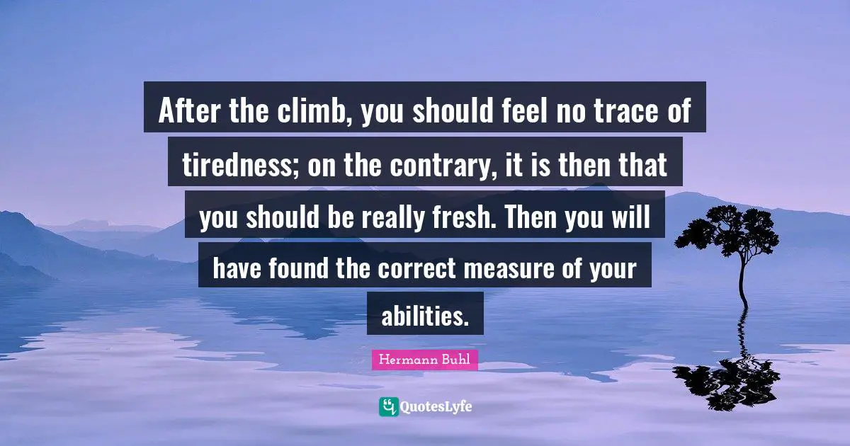 After the climb, you should feel no trace of tiredness; on the contrary, it is then that you should be really fresh. Then you will have found the correct measure of your abilities.