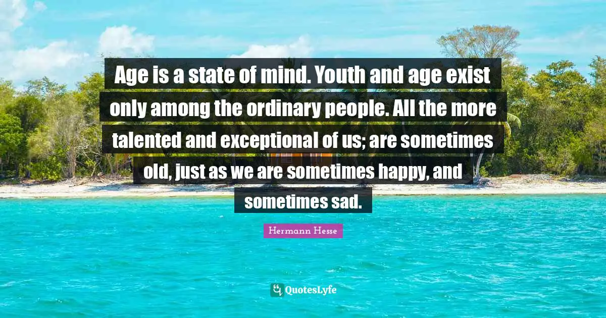Exceptional Quotes: "Age is a state of mind. Youth and age exist only among the ordinary people. All the more talented and exceptional of us; are sometimes old, just as we are sometimes happy, and sometimes sad."