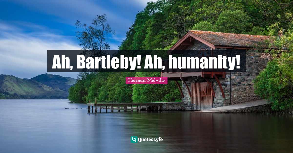 Ah, Bartleby! Ah, humanity!... Quote by Herman Melville QuotesLyfe